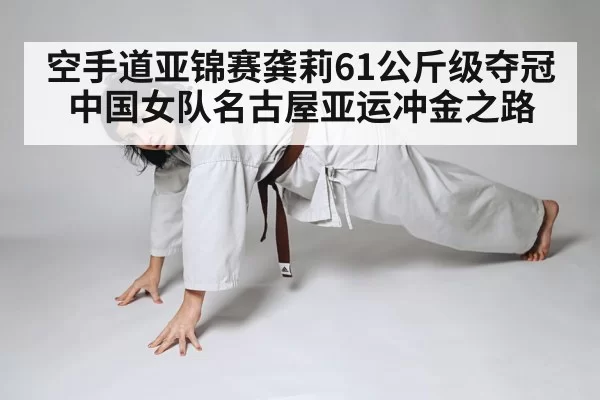 空手道亚锦赛龚莉61公斤级夺冠中国女队名古屋亚运冲金之路