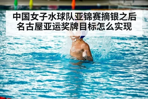 中国女子水球队亚锦赛摘银之后 名古屋亚运奖牌目标怎么实现