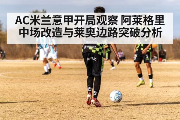 AC米兰意甲开局观察 阿莱格里中场改造与莱奥边路突破分析