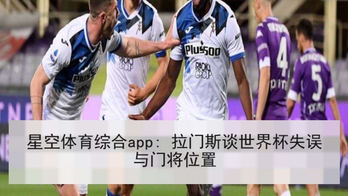 星空体育综合app: 拉门斯谈世界杯失误与门将位置